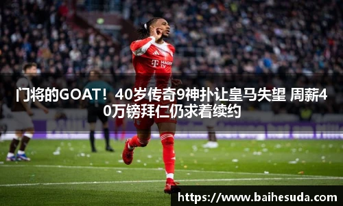 门将的GOAT！40岁传奇9神扑让皇马失望 周薪40万镑拜仁仍求着续约